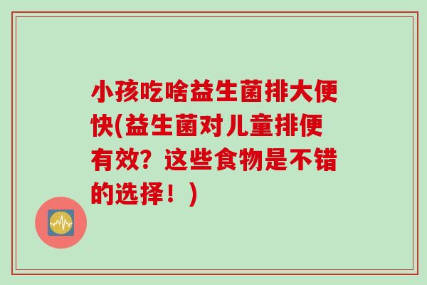 小孩吃啥益生菌排大便快(益生菌对儿童排便有效？这些食物是不错的选择！)