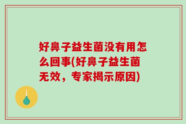 好鼻子益生菌没有用怎么回事(好鼻子益生菌无效，专家揭示原因)