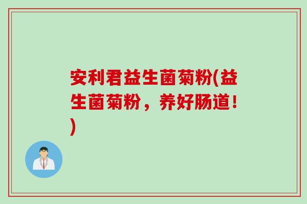 安利君益生菌菊粉(益生菌菊粉，养好肠道！)