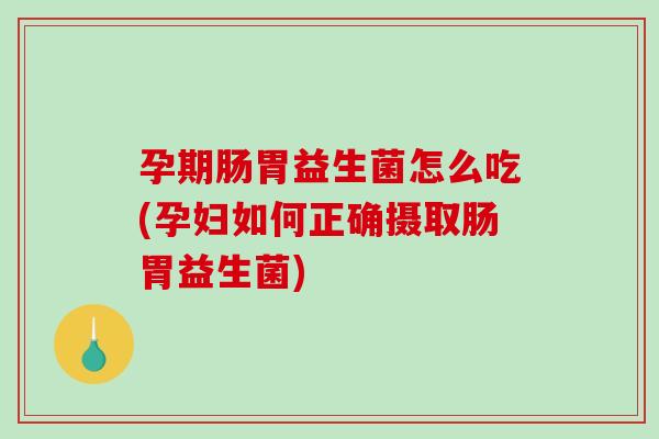 孕期肠胃益生菌怎么吃(孕妇如何正确摄取肠胃益生菌)