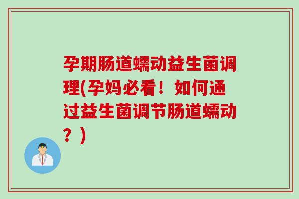 孕期肠道蠕动益生菌调理(孕妈必看！如何通过益生菌调节肠道蠕动？)