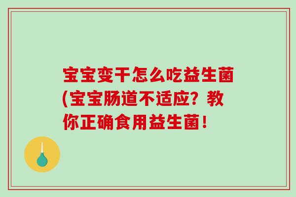 宝宝变干怎么吃益生菌(宝宝肠道不适应？教你正确食用益生菌！