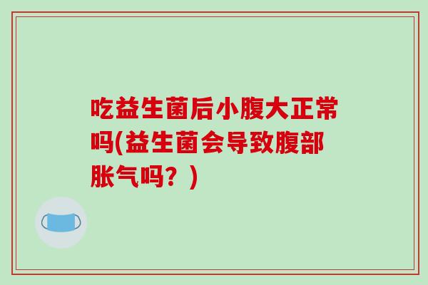 吃益生菌后小腹大正常吗(益生菌会导致腹部胀气吗？)