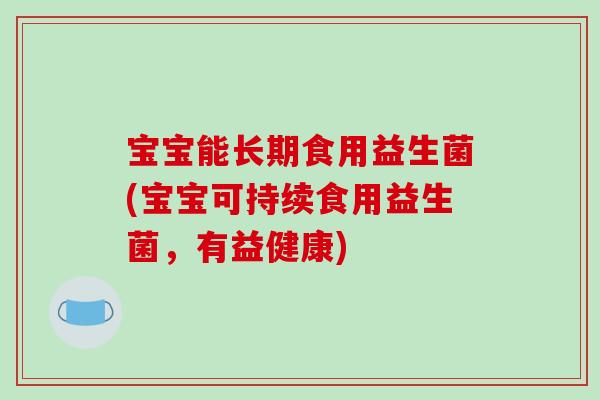 宝宝能长期食用益生菌(宝宝可持续食用益生菌，有益健康)