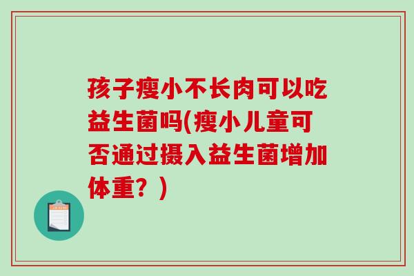 孩子瘦小不长肉可以吃益生菌吗(瘦小儿童可否通过摄入益生菌增加体重?) 孩子瘦小不长肉可以吃益生菌吗(瘦小儿童可否通过摄入益生菌增加体重?)