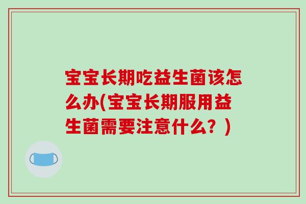 宝宝长期吃益生菌该怎么办(宝宝长期服用益生菌需要注意什么？)