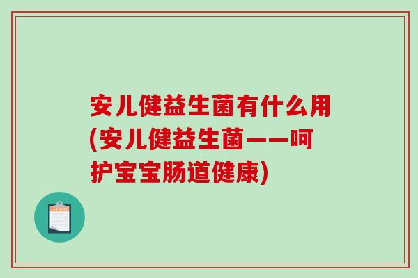 安儿健益生菌有什么用(安儿健益生菌——呵护宝宝肠道健康) 安儿健益生菌有什么用(安儿健益生菌——呵护宝宝肠道健康)