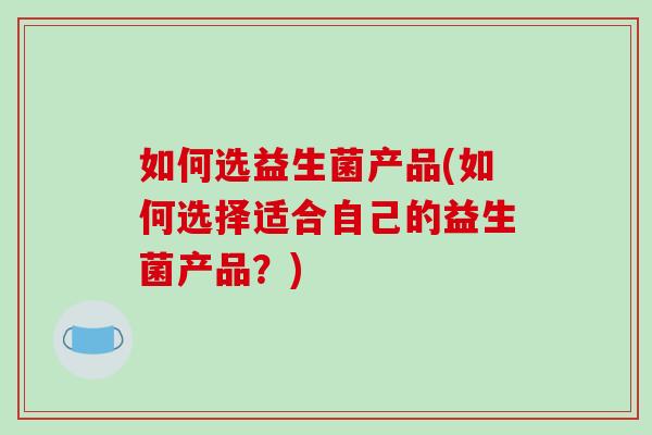 如何选益生菌产品(如何选择适合自己的益生菌产品?) 如何选益生菌产品(如何选择适合自己的益生菌产品?)