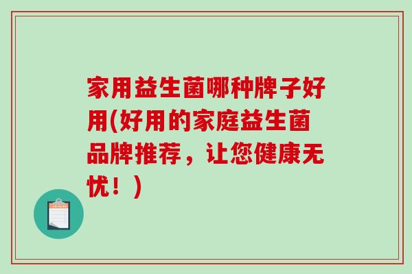 家用益生菌哪种牌子好用(好用的家庭益生菌品牌推荐，让您健康无忧！)