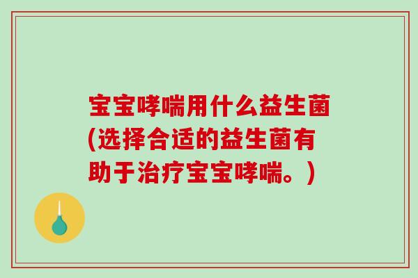 宝宝哮喘用什么益生菌(选择合适的益生菌有助于治疗宝宝哮喘。)