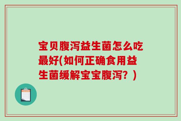 宝贝腹泻益生菌怎么吃最好(如何正确食用益生菌缓解宝宝腹泻？)