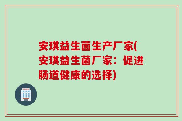 安琪益生菌生产厂家(安琪益生菌厂家：促进肠道健康的选择)