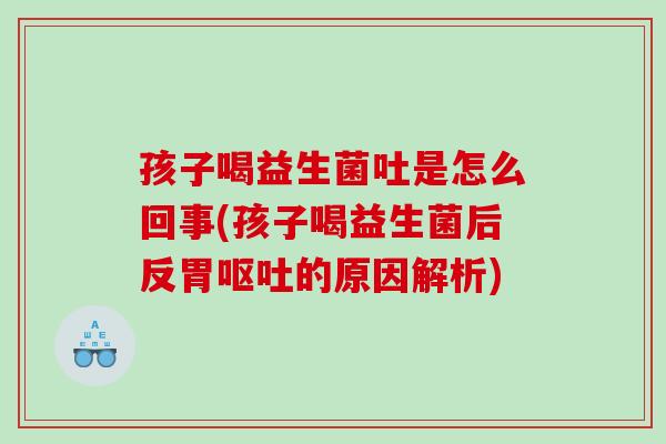 孩子喝益生菌吐是怎么回事(孩子喝益生菌后反胃呕吐的原因解析)