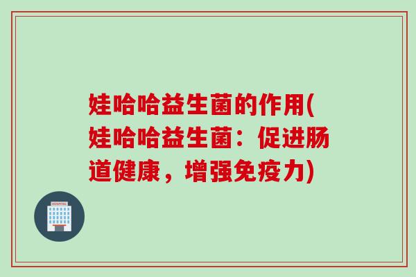 娃哈哈益生菌的作用(娃哈哈益生菌：促进肠道健康，增强免疫力)