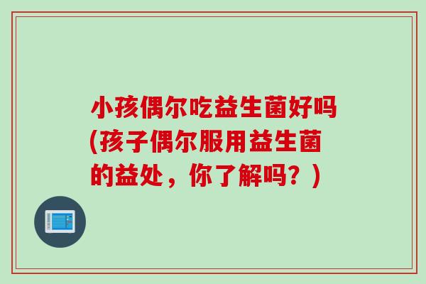 小孩偶尔吃益生菌好吗(孩子偶尔服用益生菌的益处，你了解吗？)