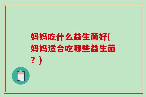 妈妈吃什么益生菌好(妈妈适合吃哪些益生菌？)