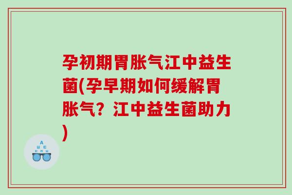 孕初期胃江中益生菌(孕早期如何缓解胃?江中益生菌助力) 孕初期胃江中益生菌(孕早期如何缓解胃?江中益生菌助力)