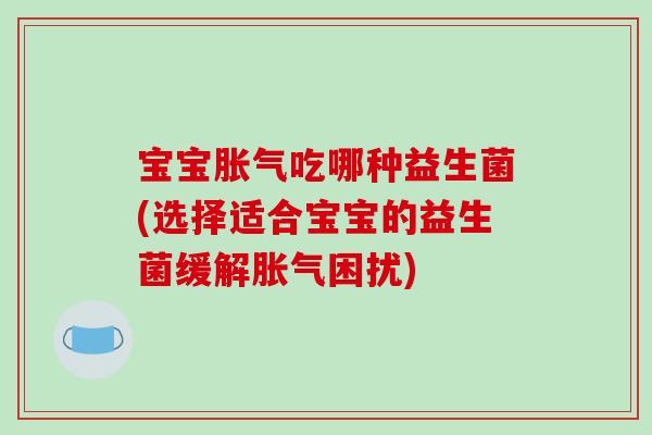 宝宝吃哪种益生菌(选择适合宝宝的益生菌缓解困扰) 宝宝吃哪种益生菌(选择适合宝宝的益生菌缓解困扰)