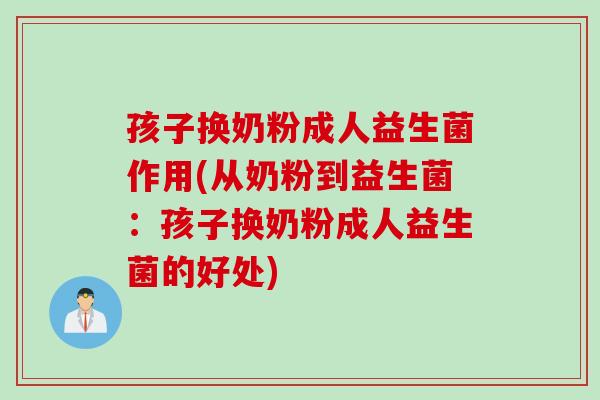 孩子换奶粉成人益生菌作用(从奶粉到益生菌：孩子换奶粉成人益生菌的好处)