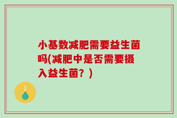 小基数减肥需要益生菌吗(减肥中是否需要摄入益生菌？)