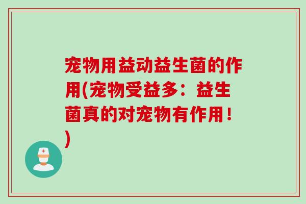 宠物用益动益生菌的作用(宠物受益多:益生菌真的对宠物有作用!) 宠物用益动益生菌的作用(宠物受益多:益生菌真的对宠物有作用!)