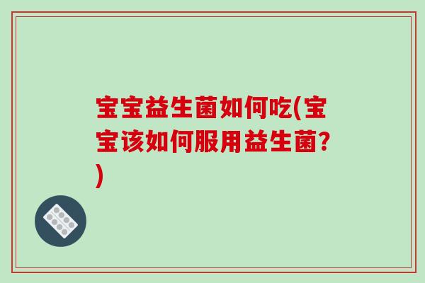 宝宝益生菌如何吃(宝宝该如何服用益生菌？)