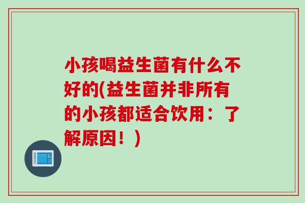 小孩喝益生菌有什么不好的(益生菌并非所有的小孩都适合饮用：了解原因！)