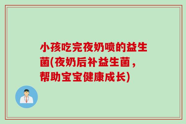 小孩吃完夜奶喷的益生菌(夜奶后补益生菌,帮助宝宝健康成长) 小孩吃完夜奶喷的益生菌(夜奶后补益生菌,帮助宝宝健康成长)