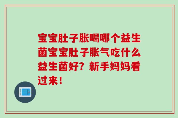 宝宝肚子胀喝哪个益生菌宝宝肚子胀气吃什么益生菌好？新手妈妈看过来！