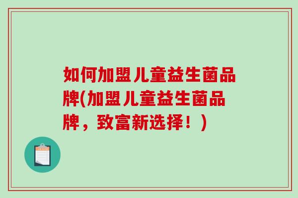 如何加盟儿童益生菌品牌(加盟儿童益生菌品牌，致富新选择！)