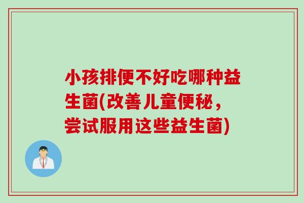 小孩排便不好吃哪种益生菌(改善儿童便秘，尝试服用这些益生菌)