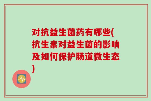 对抗益生菌药有哪些(抗生素对益生菌的影响及如何保护肠道微生态)