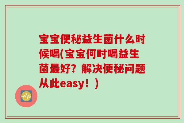 宝宝便秘益生菌什么时候喝(宝宝何时喝益生菌最好？解决便秘问题从此easy！)