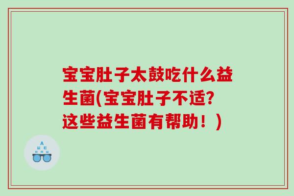 宝宝肚子太鼓吃什么益生菌(宝宝肚子不适？这些益生菌有帮助！)