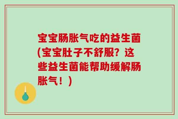 宝宝肠胀气吃的益生菌(宝宝肚子不舒服？这些益生菌能帮助缓解肠胀气！)
