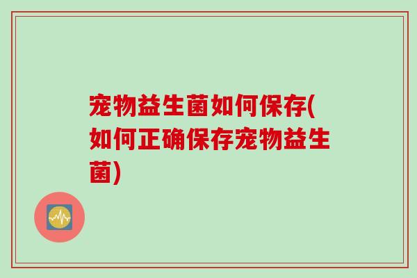 宠物益生菌如何保存(如何正确保存宠物益生菌)
