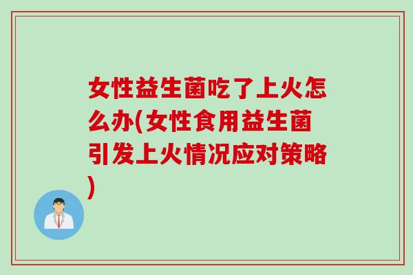 女性益生菌吃了上火怎么办(女性食用益生菌引发上火情况应对策略)