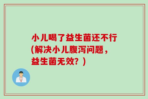 小儿喝了益生菌还不行(解决小儿腹泻问题，益生菌无效？)