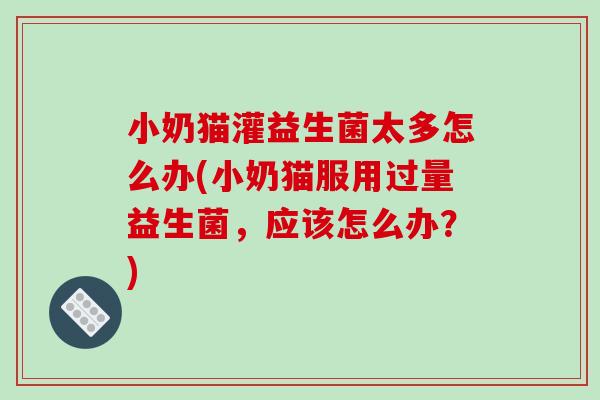 小奶猫灌益生菌太多怎么办(小奶猫服用过量益生菌，应该怎么办？)