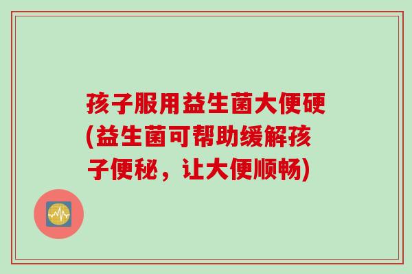 孩子服用益生菌大便硬(益生菌可帮助缓解孩子便秘，让大便顺畅)