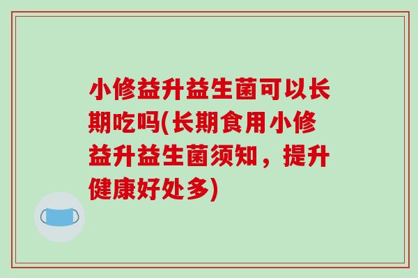 小修益升益生菌可以长期吃吗(长期食用小修益升益生菌须知，提升健康好处多)