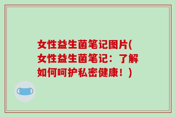 女性益生菌笔记图片(女性益生菌笔记：了解如何呵护私密健康！)