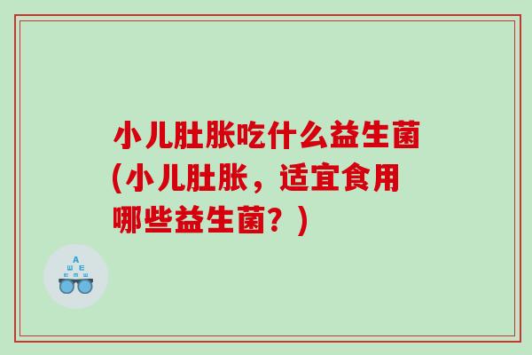 小儿肚胀吃什么益生菌(小儿肚胀，适宜食用哪些益生菌？)