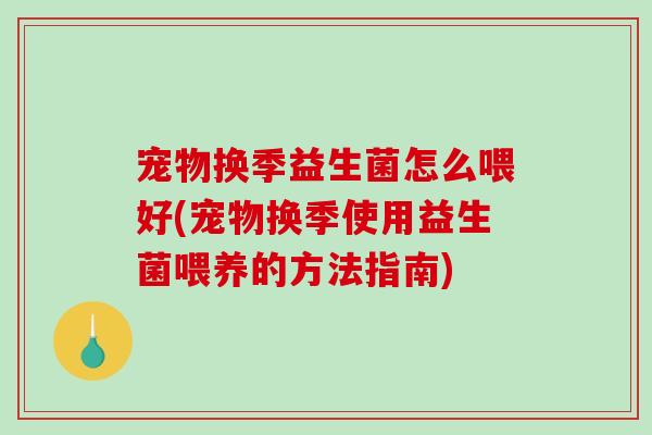宠物换季益生菌怎么喂好(宠物换季使用益生菌喂养的方法指南)