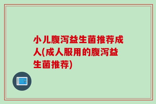 小儿腹泻益生菌推荐成人(成人服用的腹泻益生菌推荐)