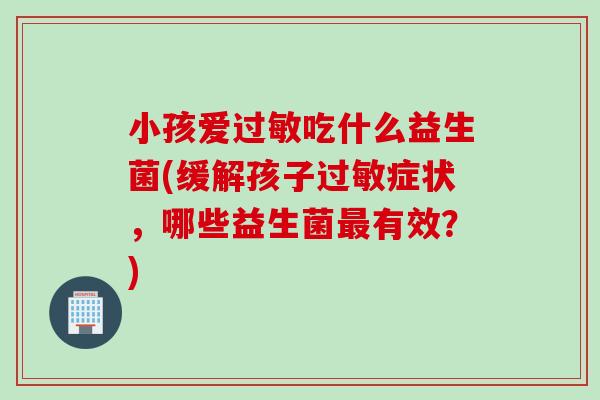 小孩爱吃什么益生菌(缓解孩子症状,哪些益生菌有效?) 小孩爱吃什么益生菌(缓解孩子症状,哪些益生菌有效?)