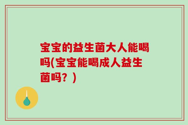 宝宝的益生菌大人能喝吗(宝宝能喝成人益生菌吗？)