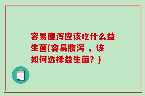 容易应该吃什么益生菌(容易 ，该如何选择益生菌？)