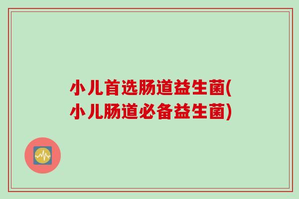 小儿首选肠道益生菌(小儿肠道必备益生菌) 小儿首选肠道益生菌(小儿肠道必备益生菌)