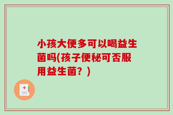 小孩大便多可以喝益生菌吗(孩子便秘可否服用益生菌？)